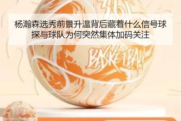 杨瀚森选秀前景升温背后藏着什么信号球探与球队为何突然集体加码关注（DouYu）