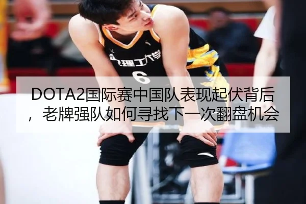 DOTA2国际赛中国队表现起伏背后，老牌强队如何寻找下一次翻盘机会